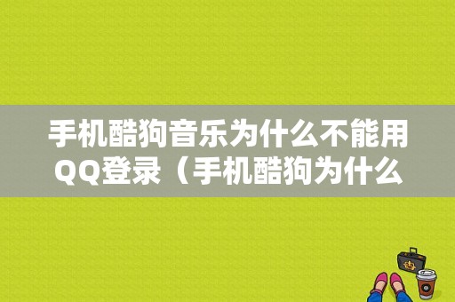 手机酷狗音乐为什么不能用QQ登录（手机酷狗为什么登录不了）