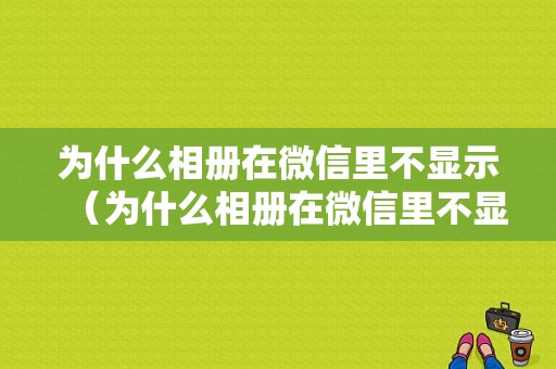 为什么相册在微信里不显示（为什么相册在微信里不显示图片）