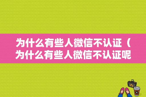 为什么有些人微信不认证（为什么有些人微信不认证呢）