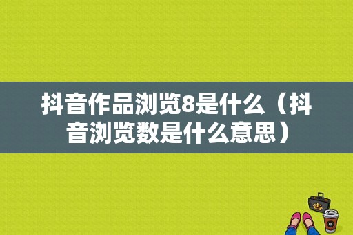 抖音作品浏览8是什么（抖音浏览数是什么意思）