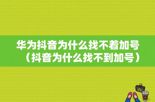 华为抖音为什么找不着加号（抖音为什么找不到加号）