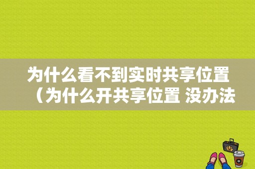 为什么看不到实时共享位置（为什么开共享位置 没办法看到别人）