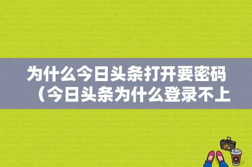 为什么今日头条打开要密码（今日头条为什么登录不上去）