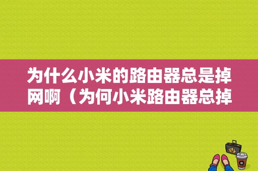 为什么小米的路由器总是掉网啊（为何小米路由器总掉网）