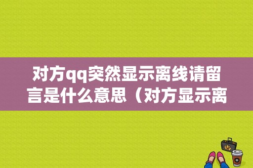 对方qq突然显示离线请留言是什么意思（对方显示离线请留言是被屏蔽了吗）