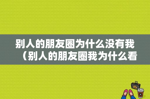 别人的朋友圈为什么没有我（别人的朋友圈我为什么看不到）