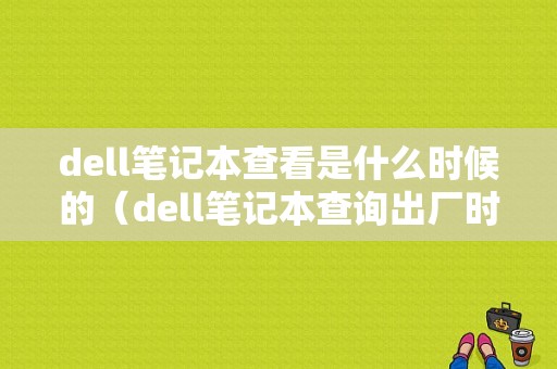 dell笔记本查看是什么时候的（dell笔记本查询出厂时间）