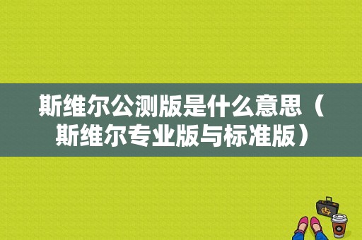 斯维尔公测版是什么意思（斯维尔专业版与标准版）