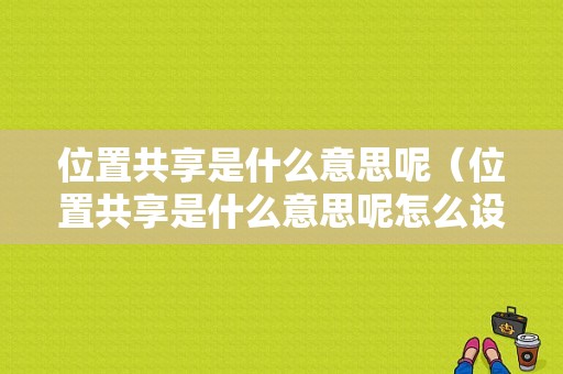 位置共享是什么意思呢（位置共享是什么意思呢怎么设置）