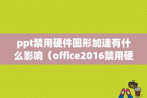 ppt禁用硬件图形加速有什么影响（office2016禁用硬件图形加速）