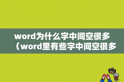 word为什么字中间空很多（word里有些字中间空很多）