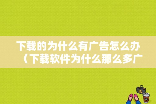 下载的为什么有广告怎么办（下载软件为什么那么多广告）