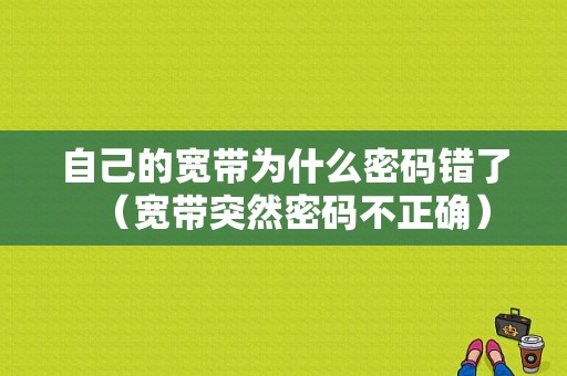 自己的宽带为什么密码错了（宽带突然密码不正确）