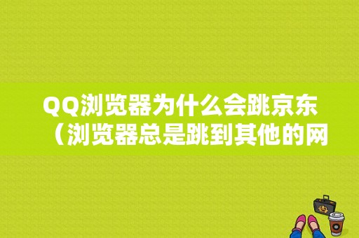 QQ浏览器为什么会跳京东（浏览器总是跳到其他的网页）