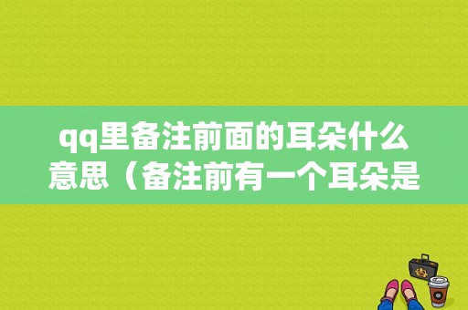 qq里备注前面的耳朵什么意思（备注前有一个耳朵是什么意思）