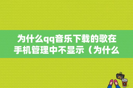 为什么qq音乐下载的歌在手机管理中不显示（为什么手机音乐下载的歌曲在本地找不到）