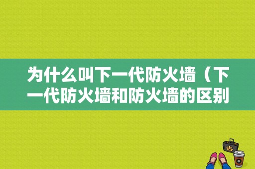 为什么叫下一代防火墙（下一代防火墙和防火墙的区别）