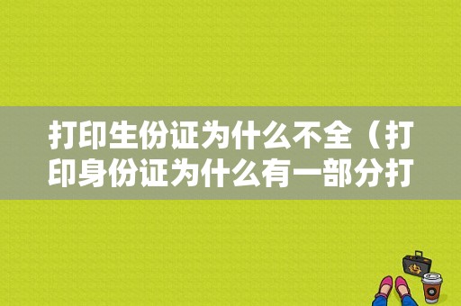 打印生份证为什么不全（打印身份证为什么有一部分打印不出来）