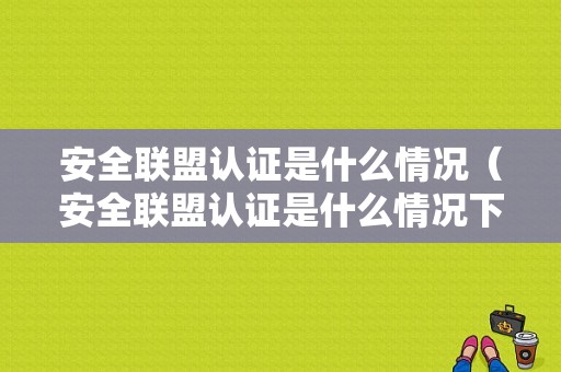 安全联盟认证是什么情况（安全联盟认证是什么情况下可以用）