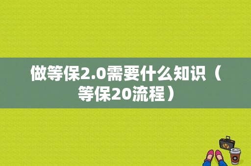 做等保2.0需要什么知识（等保20流程）