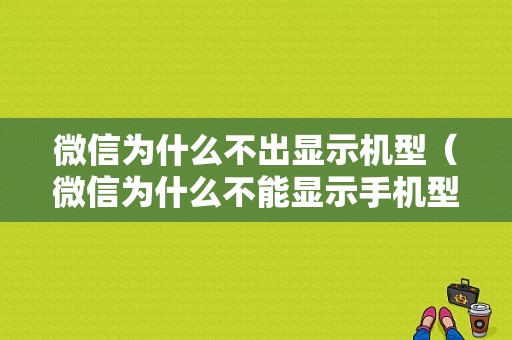 微信为什么不出显示机型（微信为什么不能显示手机型号）