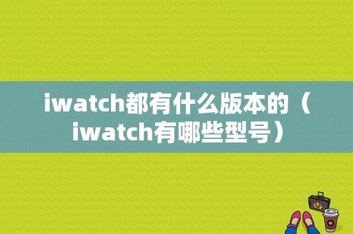 iwatch都有什么版本的（iwatch有哪些型号）