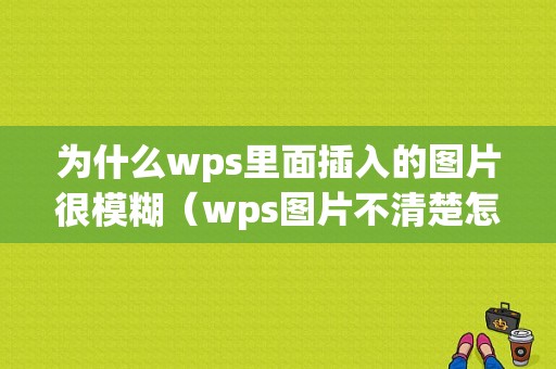 为什么wps里面插入的图片很模糊（wps图片不清楚怎么处理）