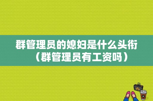 群管理员的媳妇是什么头衔（群管理员有工资吗）