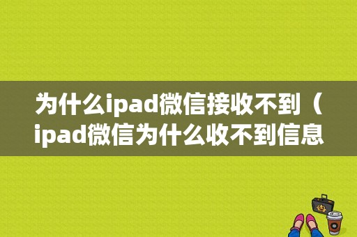 为什么ipad微信接收不到（ipad微信为什么收不到信息）