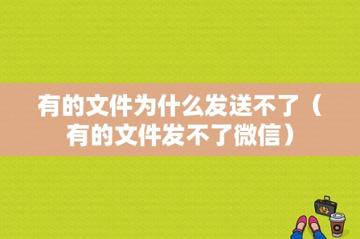 有的文件为什么发送不了（有的文件发不了微信）