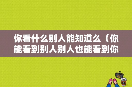 你看什么别人能知道么（你能看到别人别人也能看到你）