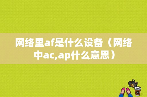 网络里af是什么设备（网络中ac,ap什么意思）