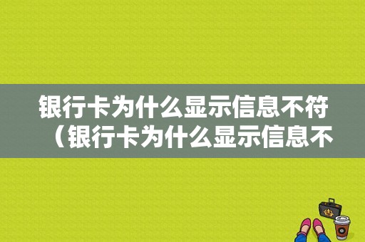 银行卡为什么显示信息不符（银行卡为什么显示信息不符呢）