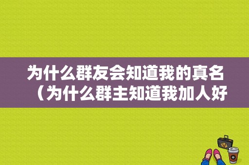 为什么群友会知道我的真名（为什么群主知道我加人好友）