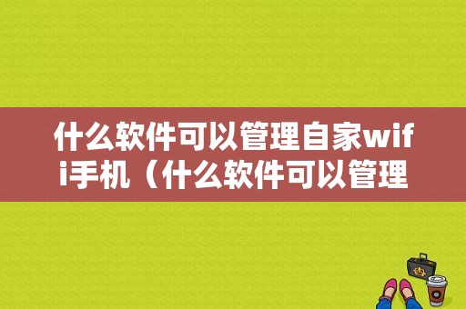 什么软件可以管理自家wifi手机（什么软件可以管理自己家wifi）