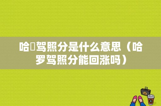 哈啰驾照分是什么意思（哈罗驾照分能回涨吗）