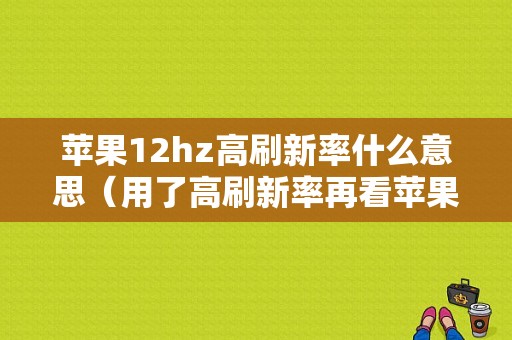 苹果12hz高刷新率什么意思（用了高刷新率再看苹果12感受）