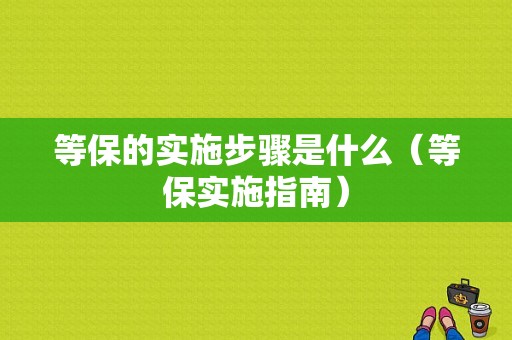 等保的实施步骤是什么（等保实施指南）