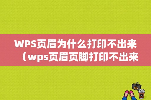 WPS页眉为什么打印不出来（wps页眉页脚打印不出来）