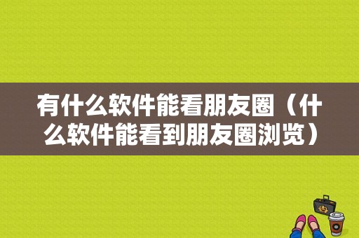 有什么软件能看朋友圈（什么软件能看到朋友圈浏览）