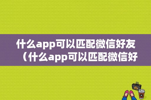 什么app可以匹配微信好友（什么app可以匹配微信好友呢）