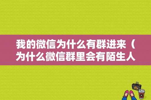 我的微信为什么有群进来（为什么微信群里会有陌生人进来）