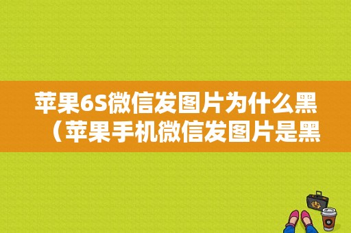 苹果6S微信发图片为什么黑（苹果手机微信发图片是黑色的）