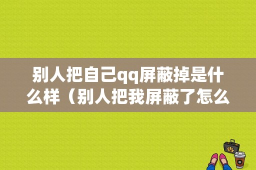 别人把自己qq屏蔽掉是什么样（别人把我屏蔽了怎么办）