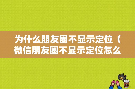 为什么朋友圈不显示定位（微信朋友圈不显示定位怎么办）