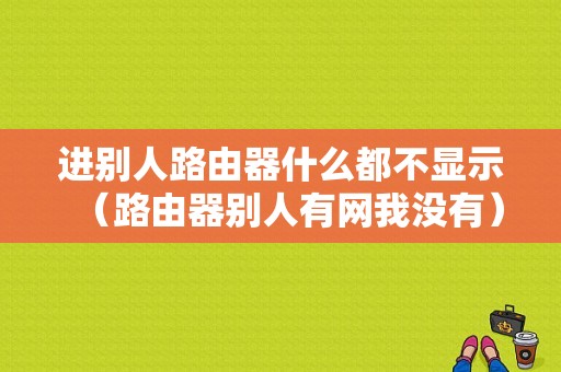 进别人路由器什么都不显示（路由器别人有网我没有）