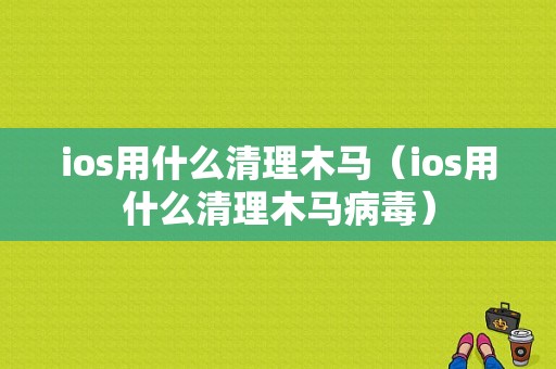 ios用什么清理木马（ios用什么清理木马病毒）