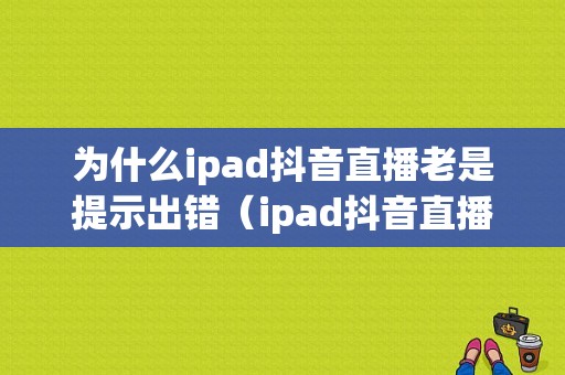 为什么ipad抖音直播老是提示出错（ipad抖音直播看不到画面）