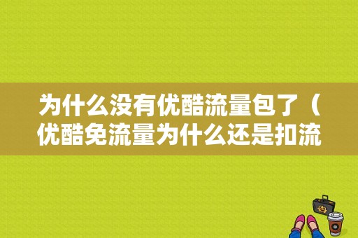 为什么没有优酷流量包了（优酷免流量为什么还是扣流量）