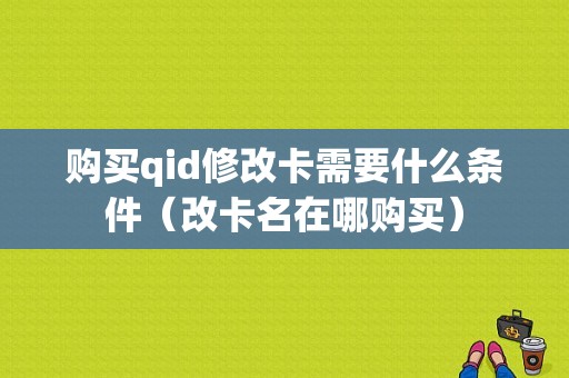 购买qid修改卡需要什么条件（改卡名在哪购买）